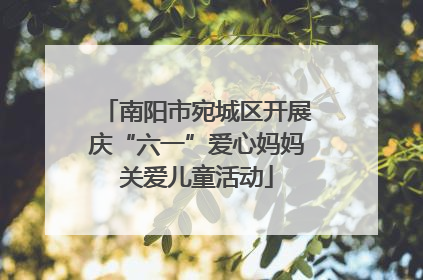 南阳市宛城区开展庆“六一”爱心妈妈关爱儿童活动