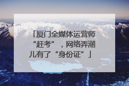 厦门全媒体运营师“赶考”，网络弄潮儿有了“身份证”