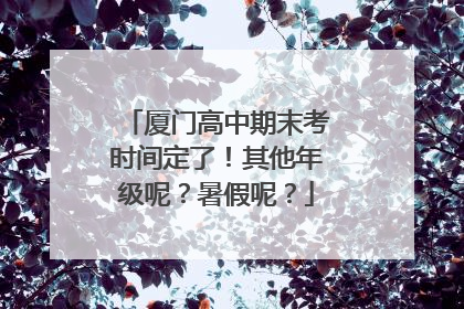 厦门高中期末考时间定了！其他年级呢？暑假呢？