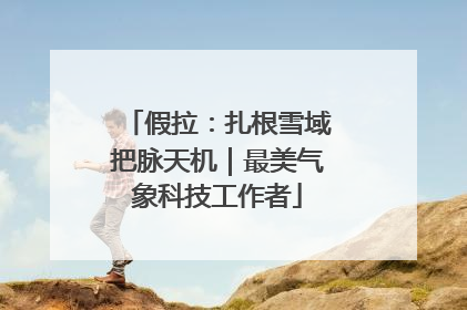 假拉：扎根雪域把脉天机｜最美气象科技工作者