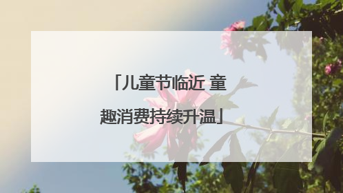 儿童节临近 童趣消费持续升温
