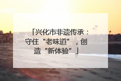 兴化市非遗传承：守住“老味道”，创造“新体验”