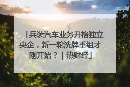 兵装汽车业务升格独立央企，新一轮洗牌重组才刚开始？｜热财经