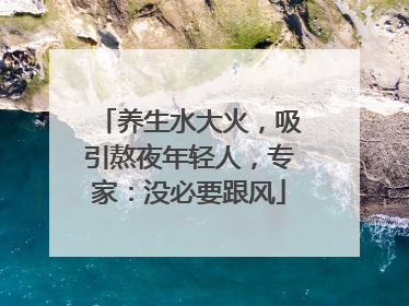 养生水大火，吸引熬夜年轻人，专家：没必要跟风