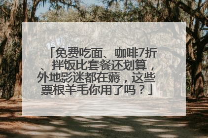 免费吃面、咖啡7折、拌饭比套餐还划算，外地影迷都在薅，这些票根羊毛你用了吗？