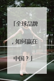 全球品牌，如何赢在中国？