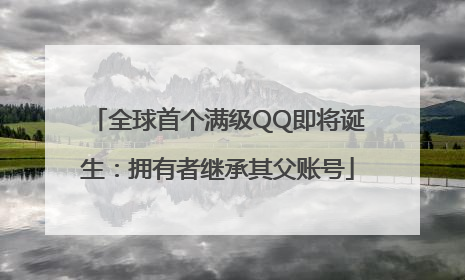 全球首个满级QQ即将诞生：拥有者继承其父账号