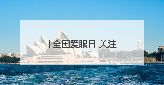 全国爱眼日 关注“一老一小”守护全生命周期眼健康