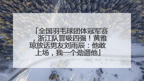 全国羽毛球团体冠军赛，浙江队晋级四强！黄雅琼放话男友刘雨辰：他敢上场，我一个劲遛他