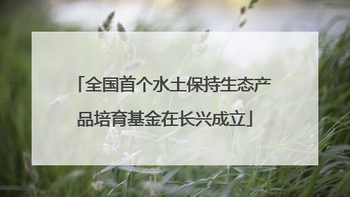 全国首个水土保持生态产品培育基金在长兴成立