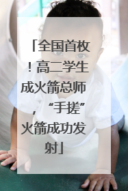 全国首枚！高二学生成火箭总师，“手搓”火箭成功发射