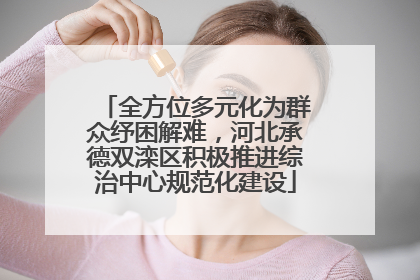全方位多元化为群众纾困解难，河北承德双滦区积极推进综治中心规范化建设