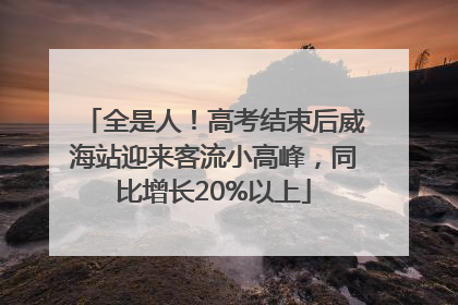 全是人！高考结束后威海站迎来客流小高峰，同比增长20%以上