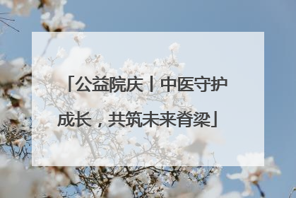 公益院庆丨中医守护成长，共筑未来脊梁