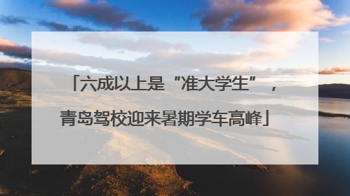 六成以上是“准大学生”，青岛驾校迎来暑期学车高峰