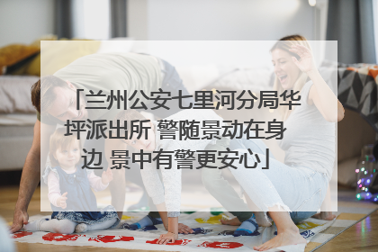 兰州公安七里河分局华坪派出所 警随景动在身边 景中有警更安心