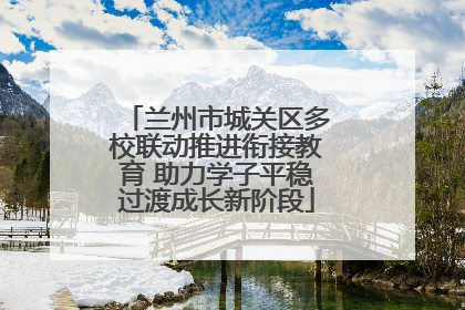 兰州市城关区多校联动推进衔接教育 助力学子平稳过渡成长新阶段