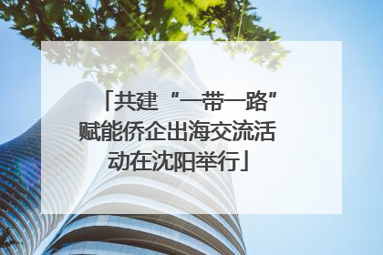 共建“一带一路”赋能侨企出海交流活动在沈阳举行