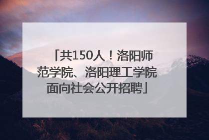 共150人！洛阳师范学院、洛阳理工学院面向社会公开招聘
