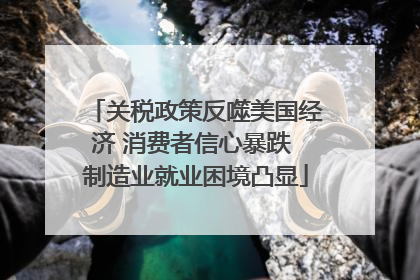 关税政策反噬美国经济 消费者信心暴跌 制造业就业困境凸显
