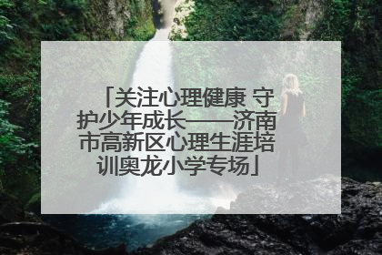 关注心理健康 守护少年成长——济南市高新区心理生涯培训奥龙小学专场