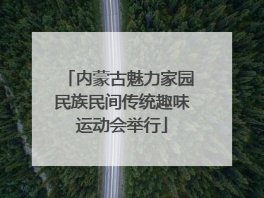 内蒙古魅力家园民族民间传统趣味运动会举行