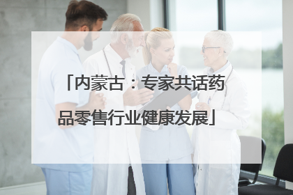 内蒙古：专家共话药品零售行业健康发展