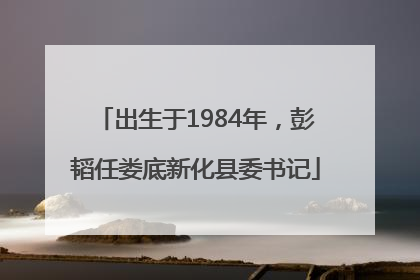 出生于1984年，彭韬任娄底新化县委书记