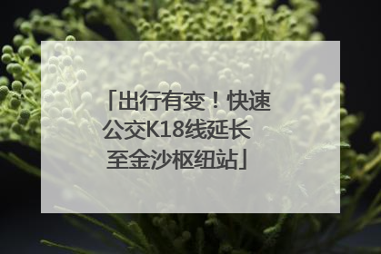 出行有变！快速公交K18线延长至金沙枢纽站