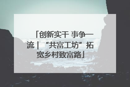 创新实干 事争一流｜“共富工坊”拓宽乡村致富路