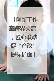 创新工作室跨界交流，匠心联动促“产改”提标扩面