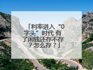 利率进入“0字头”时代 有了闲钱还存不存？怎么存？