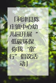 利津县陈庄镇中心幼儿园开展“低碳环保 你我‘童’行”倡议活动