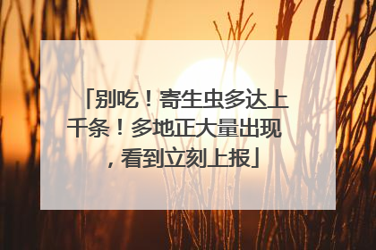 别吃！寄生虫多达上千条！多地正大量出现，看到立刻上报
