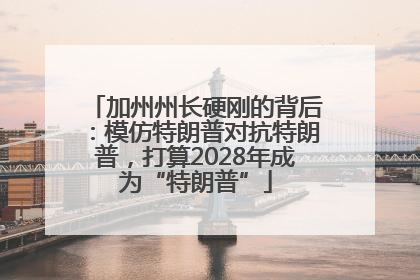 加州州长硬刚的背后：模仿特朗普对抗特朗普，打算2028年成为“特朗普”