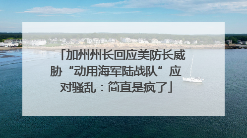 加州州长回应美防长威胁“动用海军陆战队”应对骚乱：简直是疯了