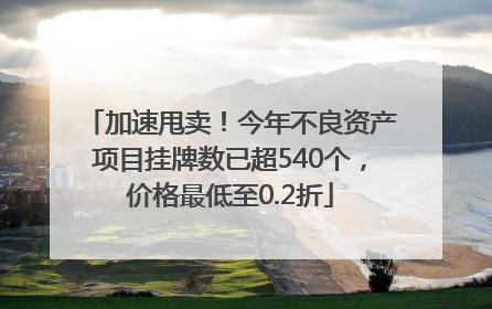 加速甩卖！今年不良资产项目挂牌数已超540个，价格最低至0.2折