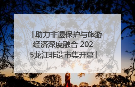 助力非遗保护与旅游经济深度融合 2025龙江非遗市集开幕