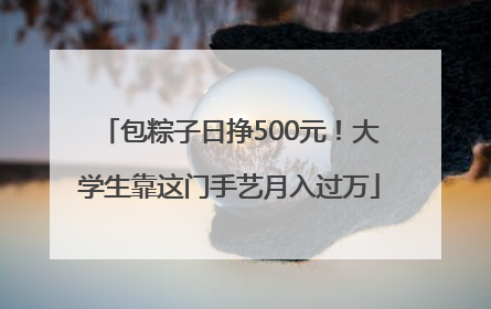 包粽子日挣500元！大学生靠这门手艺月入过万
