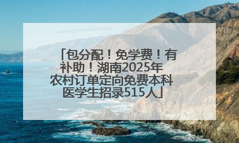 包分配！免学费！有补助！湖南2025年农村订单定向免费本科医学生招录515人