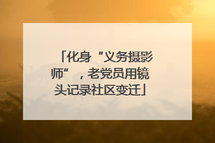 化身“义务摄影师”，老党员用镜头记录社区变迁