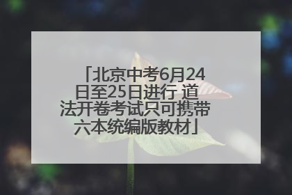 北京中考6月24日至25日进行 道法开卷考试只可携带六本统编版教材