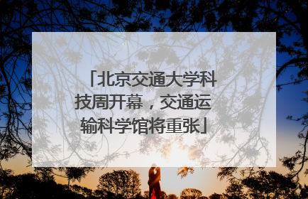 北京交通大学科技周开幕，交通运输科学馆将重张