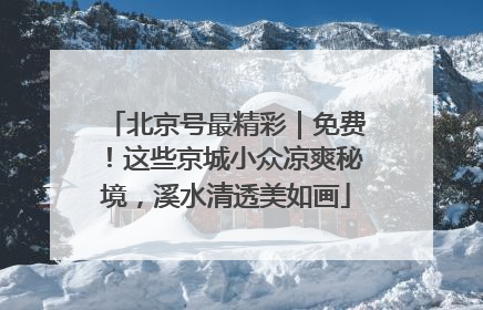 北京号最精彩｜免费！这些京城小众凉爽秘境，溪水清透美如画