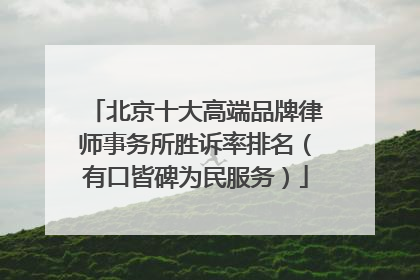 北京十大高端品牌律师事务所胜诉率排名（有口皆碑为民服务）