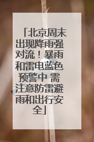 北京周末出现降雨强对流！暴雨和雷电蓝色预警中 需注意防雷避雨和出行安全