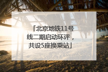 北京地铁11号线二期启动环评，共设5座换乘站