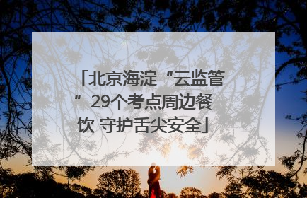 北京海淀“云监管”29个考点周边餐饮 守护舌尖安全