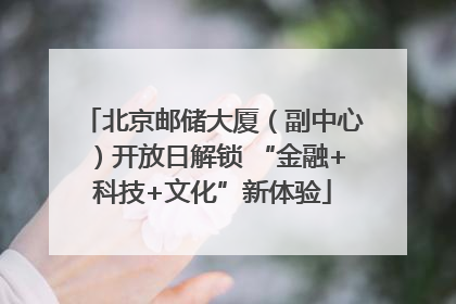北京邮储大厦（副中心）开放日解锁 “金融+科技+文化”新体验