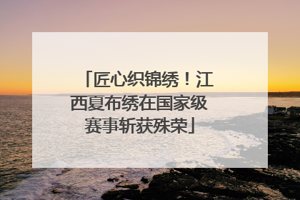 匠心织锦绣！江西夏布绣在国家级赛事斩获殊荣